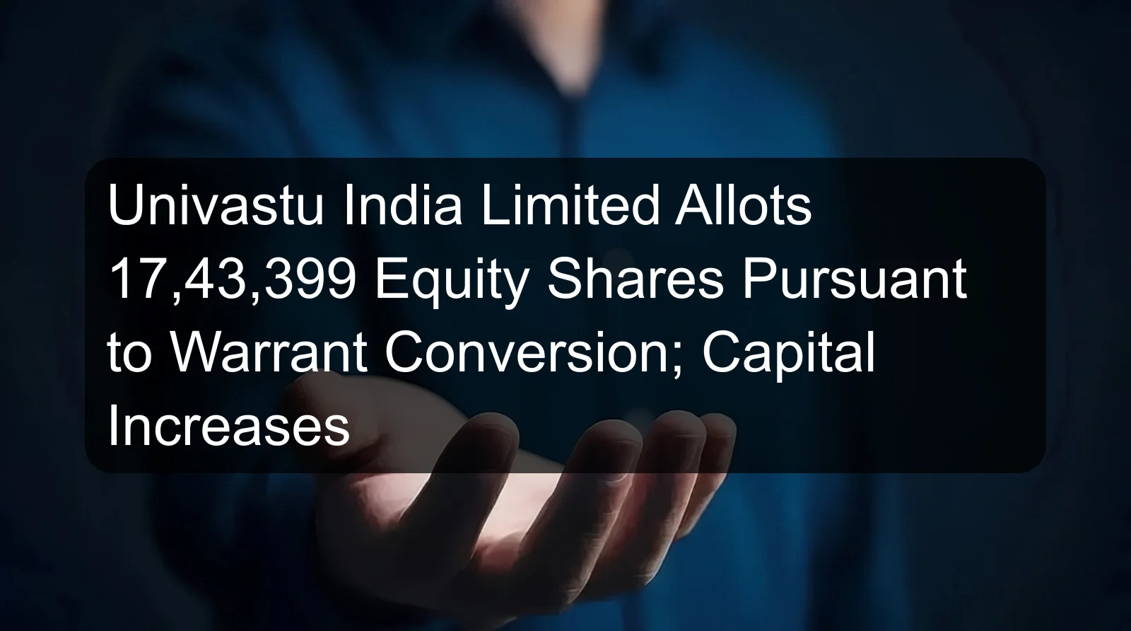 Univastu India Limited Allots 17,43,399 Equity Shares Pursuant to Warrant Conversion; Capital Increases Univastu India Limited Allots 17,43,399 Equity Shares Pursuant to Warrant Conversion; Capital Increases