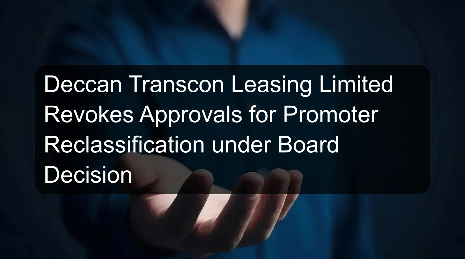 Deccan Transcon Leasing Limited Revokes Approvals for Promoter Reclassification under Board Decision Deccan Transcon Leasing Limited Revokes Approvals for Promoter Reclassification under Board Decision