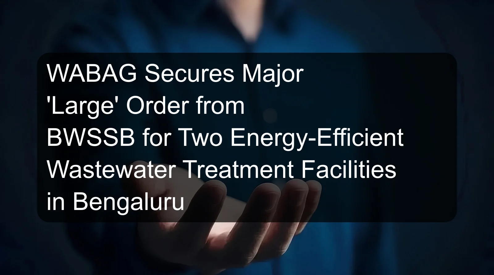 WABAG Secures Major 'Large' Order from BWSSB for Two Energy-Efficient Wastewater Treatment Facilities in Bengaluru WABAG Secures Major 'Large' Order from BWSSB for Two Energy-Efficient Wastewater Treatment Facilities in Bengaluru