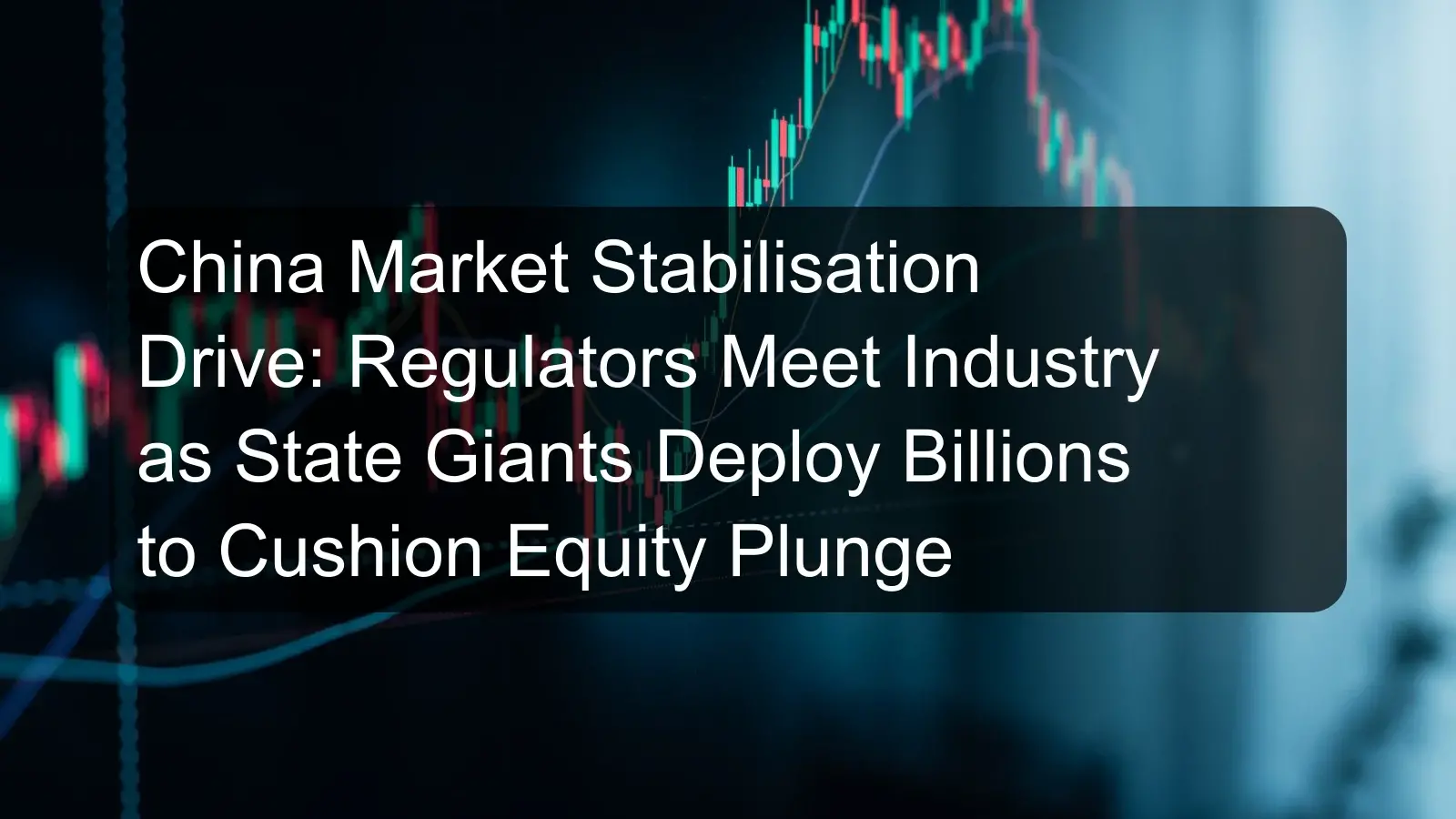 China Market Stabilisation Drive: Regulators Meet Industry as State Giants Deploy Billions to Cushion Equity Plunge China Market Stabilisation Drive: Regulators Meet Industry as State Giants Deploy Billions to Cushion Equity Plunge