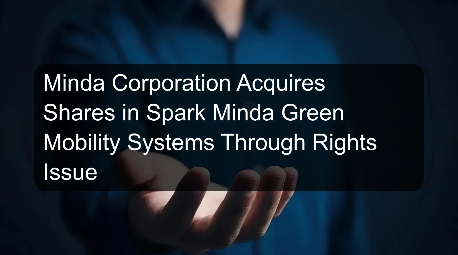 Minda Corporation Acquires Shares in Spark Minda Green Mobility Systems Through Rights Issue Minda Corporation Acquires Shares in Spark Minda Green Mobility Systems Through Rights Issue