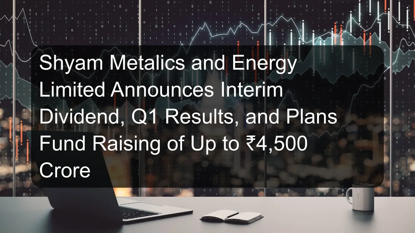 Shyam Metalics and Energy Limited Announces Interim Dividend, Q1 Results, and Plans Fund Raising of Up to ₹4,500 Crore Shyam Metalics and Energy Limited Announces Interim Dividend, Q1 Results, and Plans Fund Raising of Up to ₹4,500 Crore