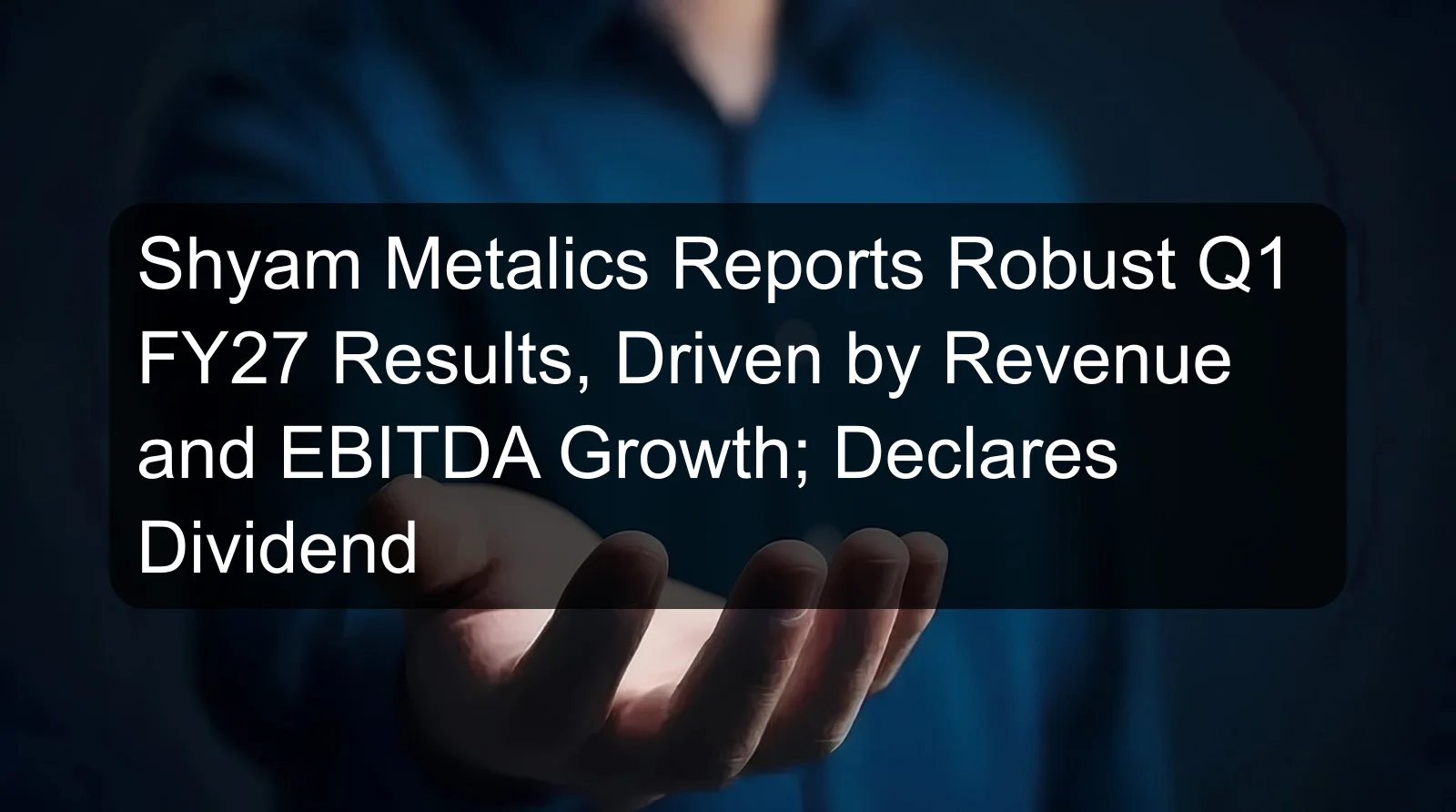 Shyam Metalics Reports Robust Q1 FY27 Results, Driven by Revenue and EBITDA Growth; Declares Dividend Shyam Metalics Reports Robust Q1 FY27 Results, Driven by Revenue and EBITDA Growth; Declares Dividend