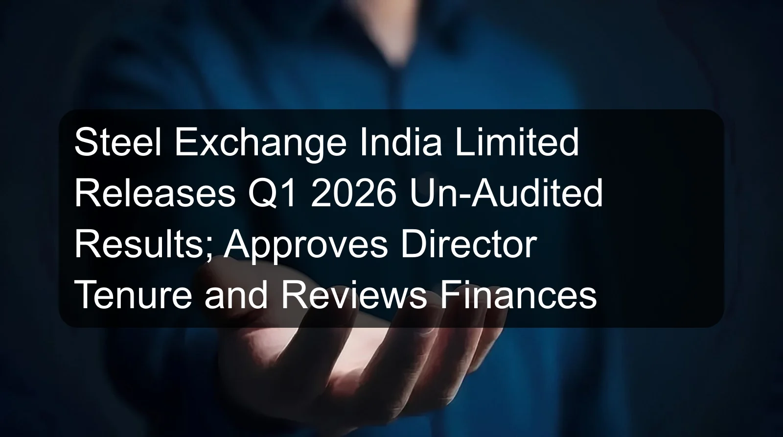 Steel Exchange India Limited Releases Q1 2026 Un-Audited Results; Approves Director Tenure and Reviews Finances Steel Exchange India Limited Releases Q1 2026 Un-Audited Results; Approves Director Tenure and Reviews Finances