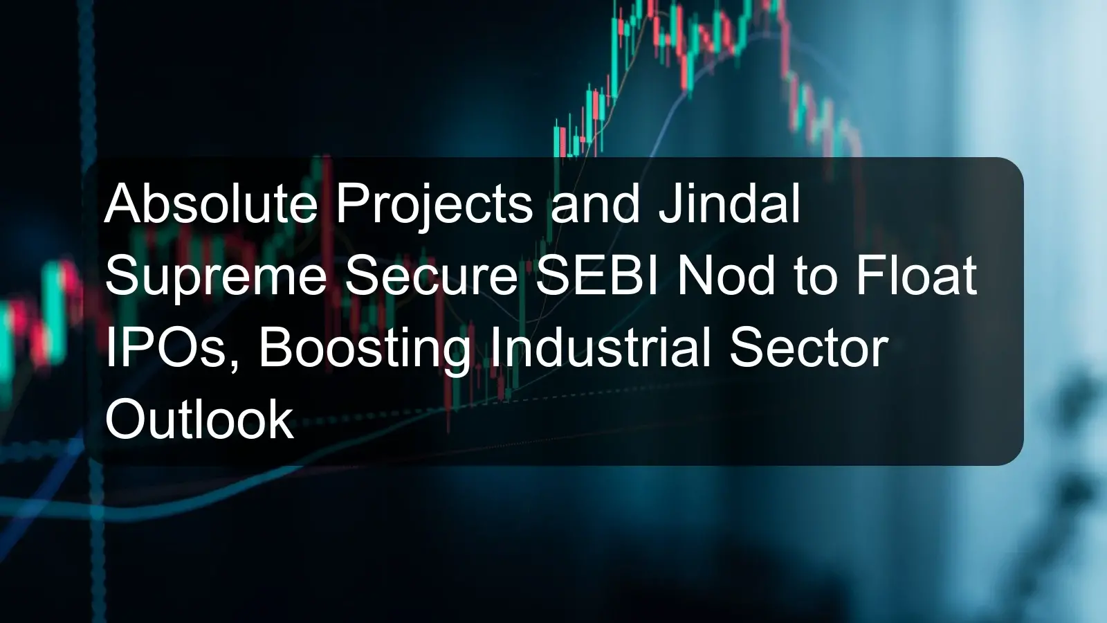 Absolute Projects and Jindal Supreme Secure SEBI Nod to Float IPOs, Boosting Industrial Sector Outlook Absolute Projects and Jindal Supreme Secure SEBI Nod to Float IPOs, Boosting Industrial Sector Outlook