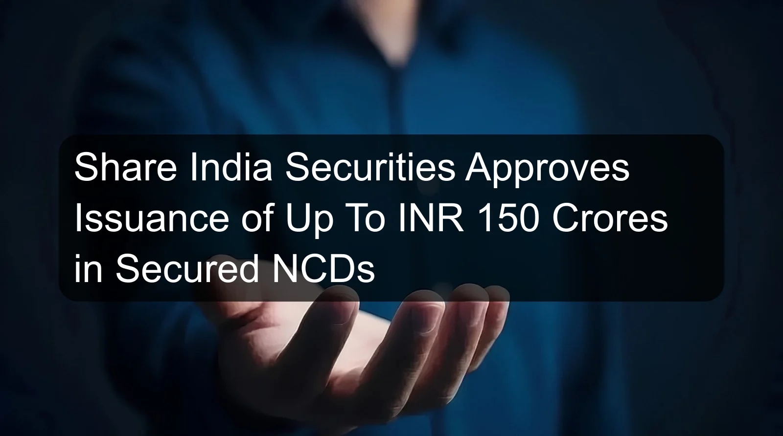 Share India Securities Approves Issuance of Up To INR 150 Crores in Secured NCDs Share India Securities Approves Issuance of Up To INR 150 Crores in Secured NCDs