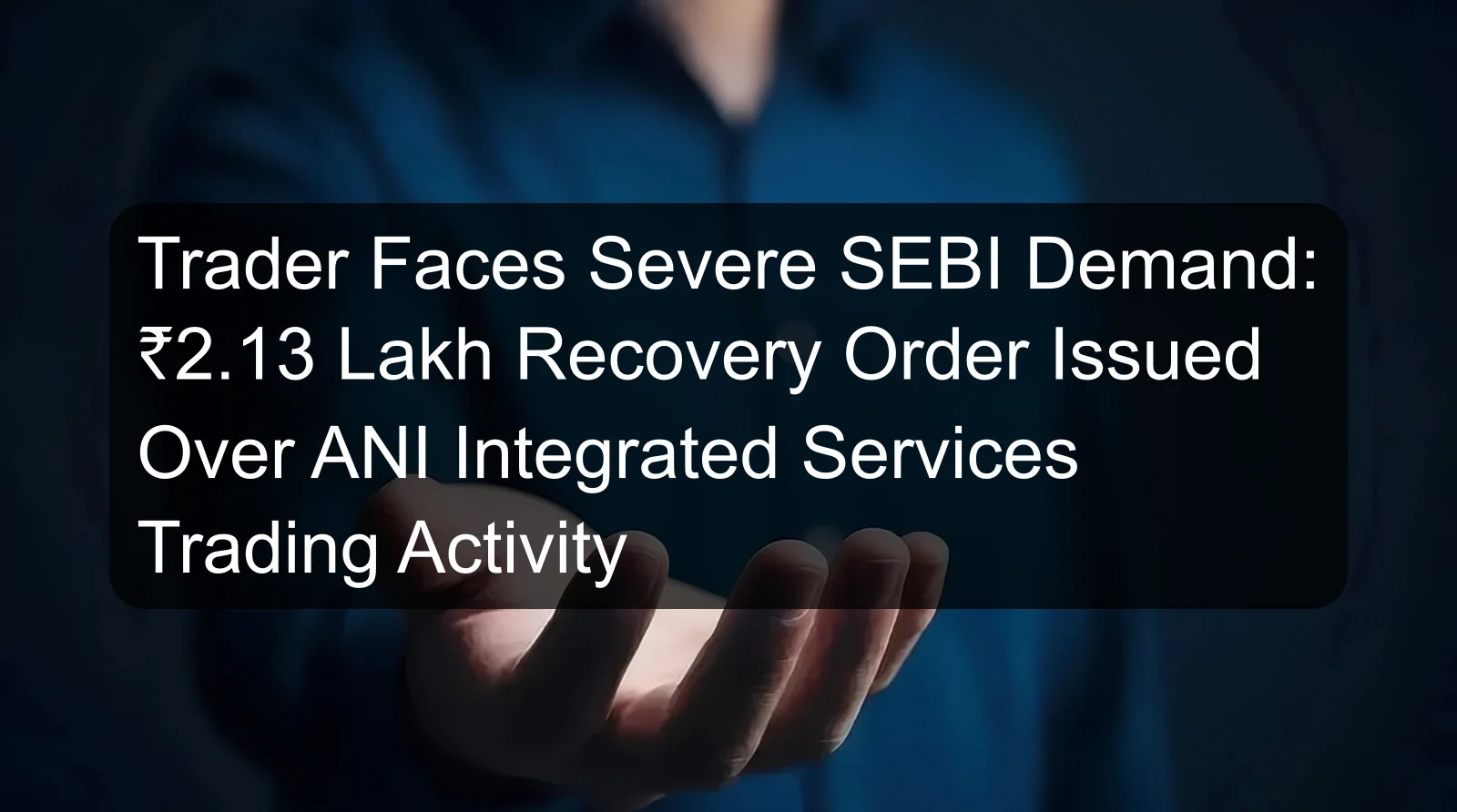 Trader Faces Severe SEBI Demand: ₹2.13 Lakh Recovery Order Issued Over ANI Integrated Services Trading Activity Trader Faces Severe SEBI Demand: ₹2.13 Lakh Recovery Order Issued Over ANI Integrated Services Trading Activity