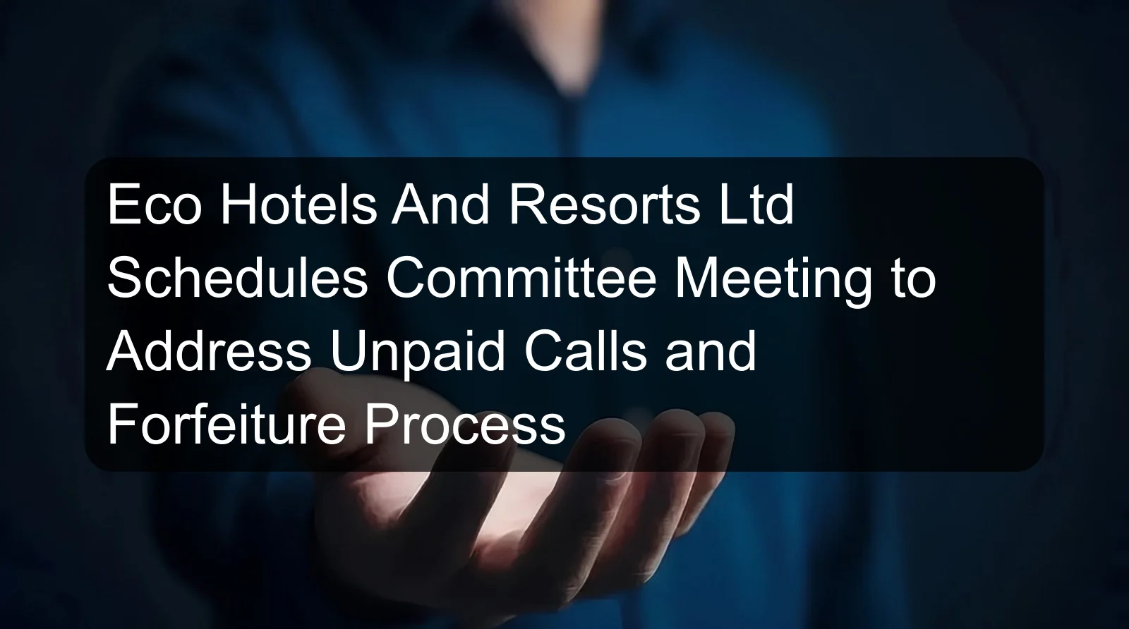 Eco Hotels And Resorts Ltd Schedules Committee Meeting to Address Unpaid Calls and Forfeiture Process Eco Hotels And Resorts Ltd Schedules Committee Meeting to Address Unpaid Calls and Forfeiture Process