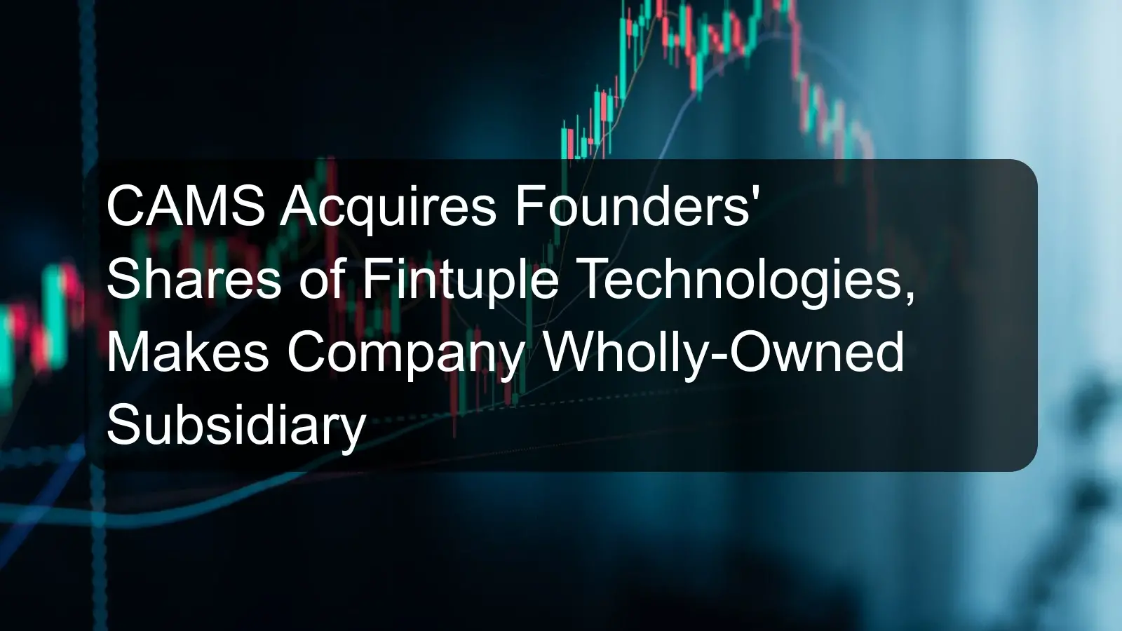 CAMS Acquires Founders' Shares of Fintuple Technologies, Makes Company Wholly-Owned Subsidiary CAMS Acquires Founders' Shares of Fintuple Technologies, Makes Company Wholly-Owned Subsidiary