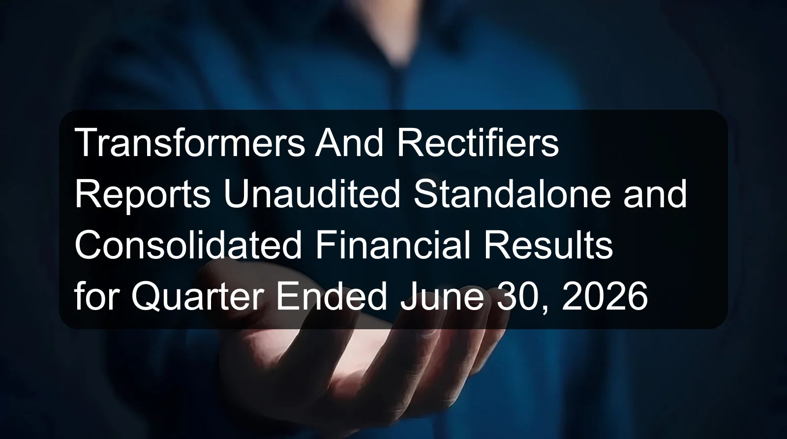 Transformers And Rectifiers Reports Unaudited Standalone and Consolidated Financial Results for Quarter Ended June 30, 2026 Transformers And Rectifiers Reports Unaudited Standalone and Consolidated Financial Results for Quarter Ended June 30, 2026