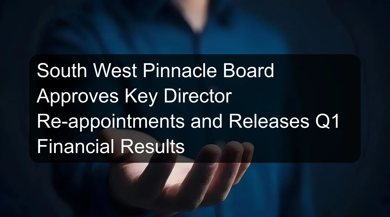 South West Pinnacle Board Approves Key Director Re-appointments and Releases Q1 Financial Results South West Pinnacle Board Approves Key Director Re-appointments and Releases Q1 Financial Results
