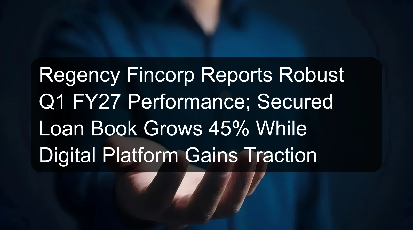 Regency Fincorp Reports Robust Q1 FY27 Performance; Secured Loan Book Grows 45% While Digital Platform Gains Traction Regency Fincorp Reports Robust Q1 FY27 Performance; Secured Loan Book Grows 45% While Digital Platform Gains Traction