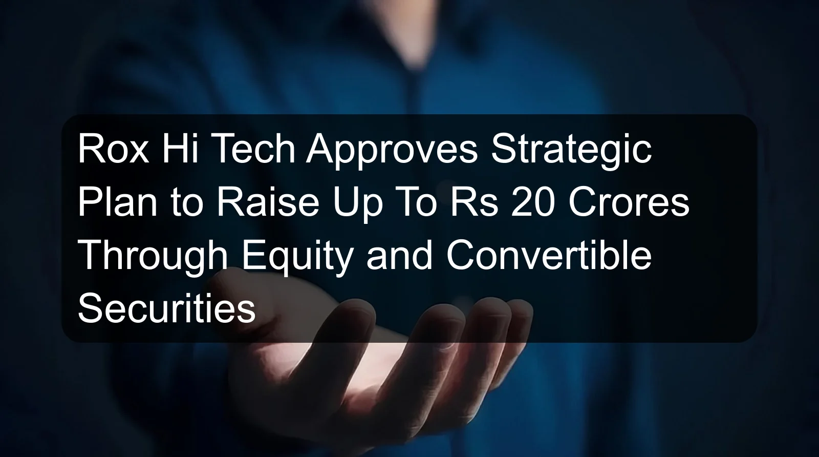 Rox Hi Tech Approves Strategic Plan to Raise Up To Rs 20 Crores Through Equity and Convertible Securities Rox Hi Tech Approves Strategic Plan to Raise Up To Rs 20 Crores Through Equity and Convertible Securities