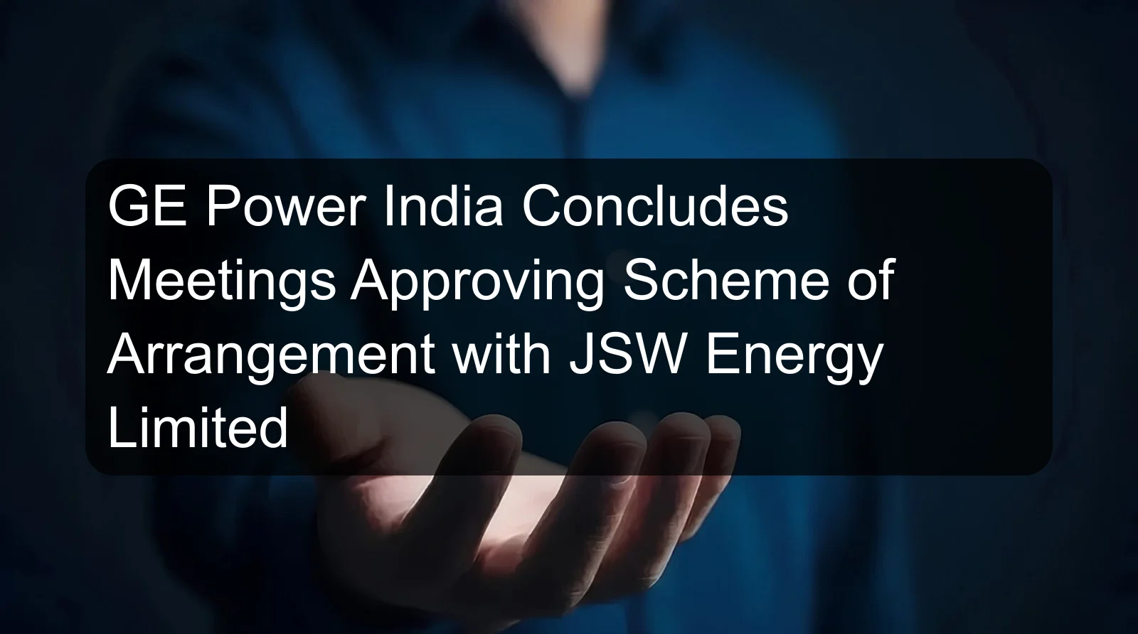 GE Power India Concludes Meetings Approving Scheme of Arrangement with JSW Energy Limited GE Power India Concludes Meetings Approving Scheme of Arrangement with JSW Energy Limited