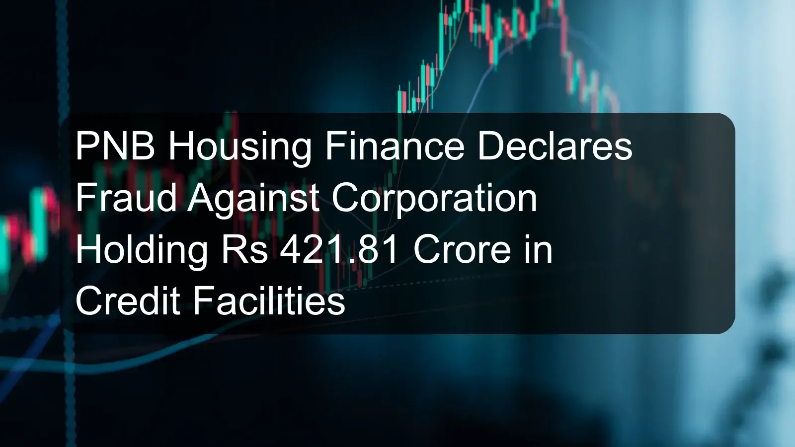 PNB Housing Finance Declares Fraud Against Corporation Holding Rs 421.81 Crore in Credit Facilities PNB Housing Finance Declares Fraud Against Corporation Holding Rs 421.81 Crore in Credit Facilities