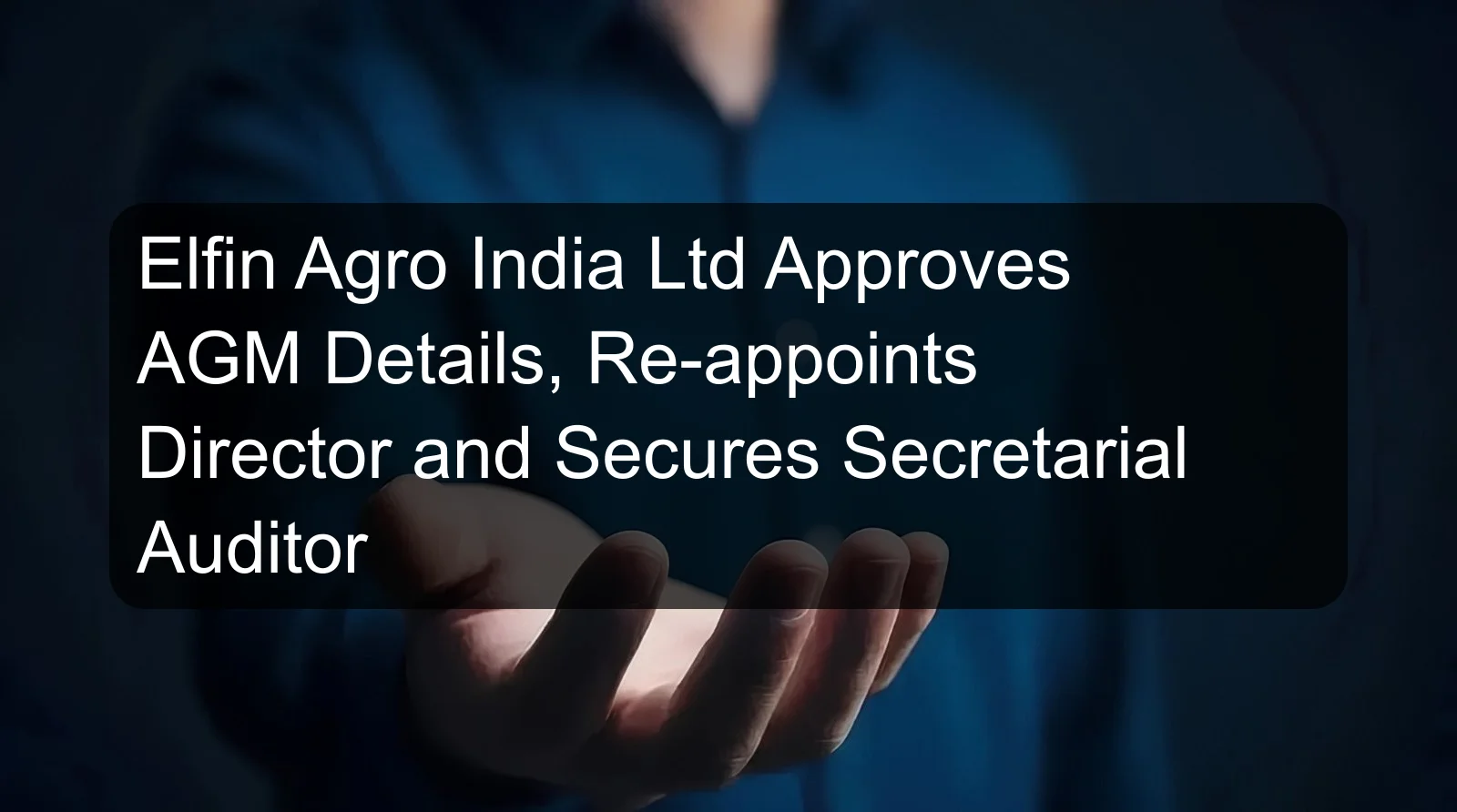 Elfin Agro India Ltd Approves AGM Details, Re-appoints Director and Secures Secretarial Auditor Elfin Agro India Ltd Approves AGM Details, Re-appoints Director and Secures Secretarial Auditor
