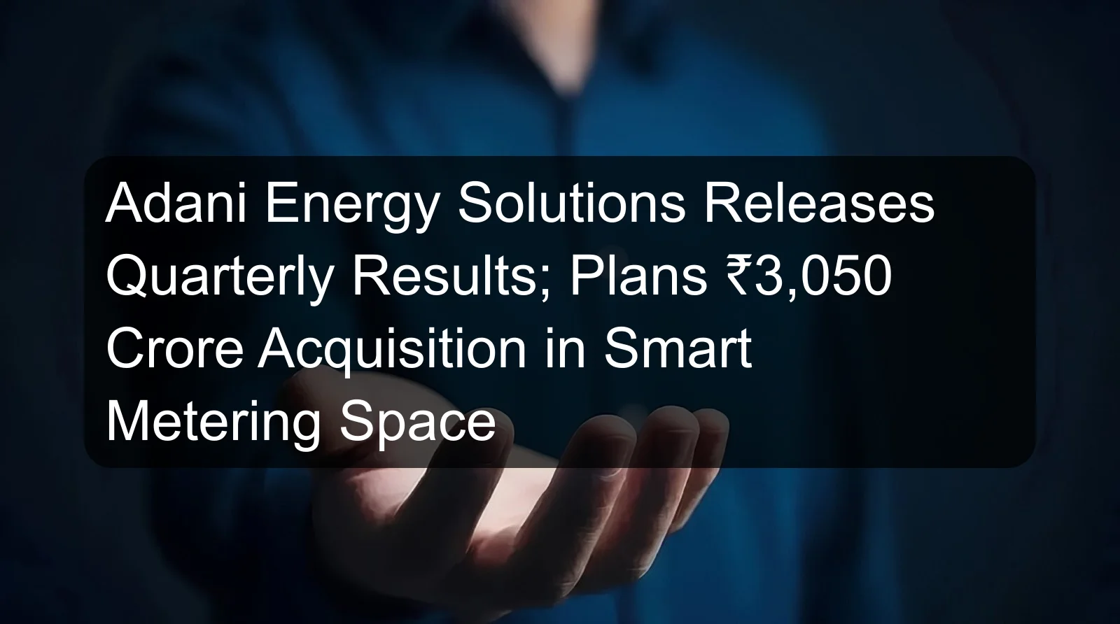 Adani Energy Solutions Releases Quarterly Results; Plans ₹3,050 Crore Acquisition in Smart Metering Space Adani Energy Solutions Releases Quarterly Results; Plans ₹3,050 Crore Acquisition in Smart Metering Space