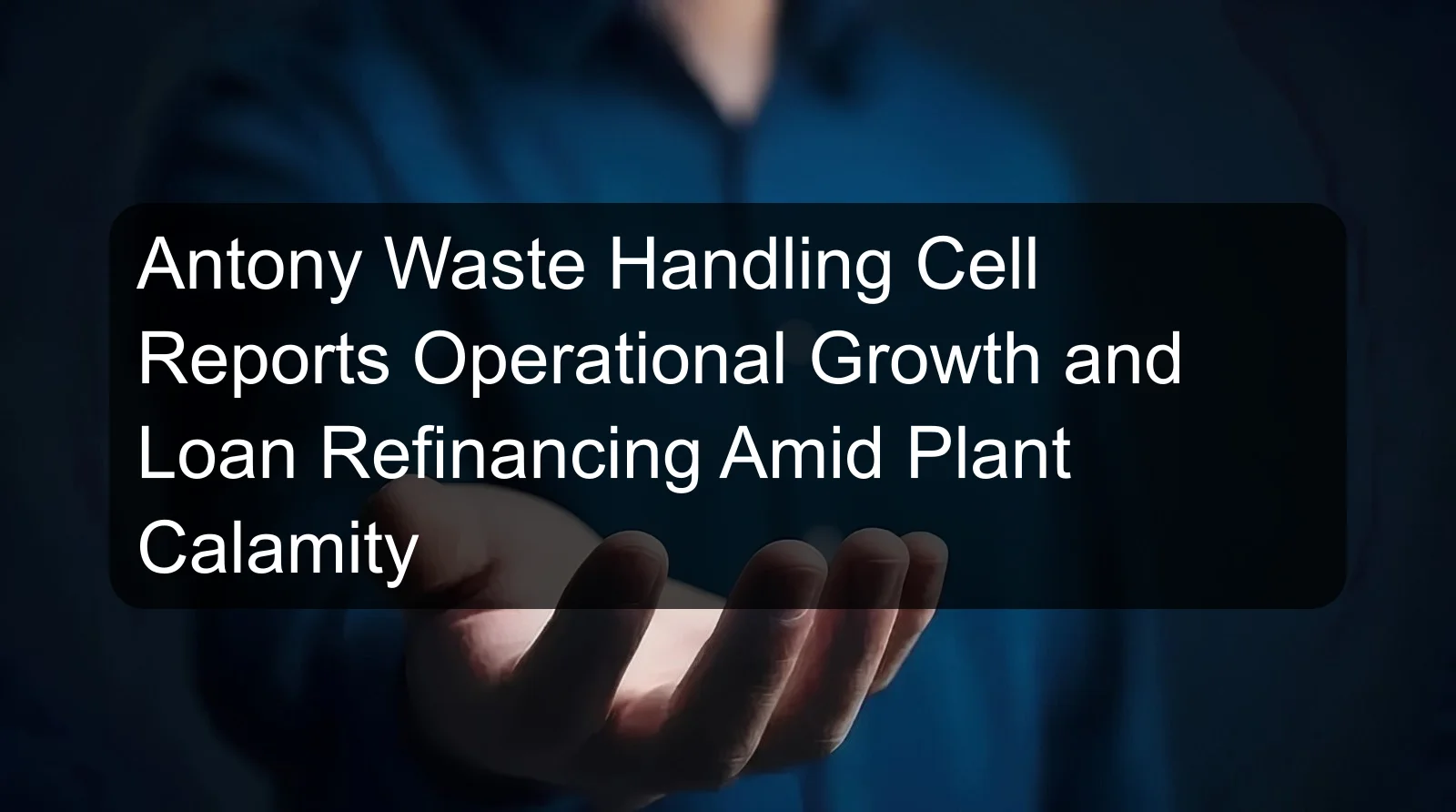 Antony Waste Handling Cell Reports Operational Growth and Loan Refinancing Amid Plant Calamity Antony Waste Handling Cell Reports Operational Growth and Loan Refinancing Amid Plant Calamity