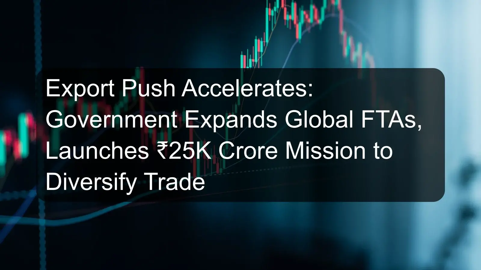 Export Push Accelerates: Government Expands Global FTAs, Launches ₹25K Crore Mission to Diversify Trade Export Push Accelerates: Government Expands Global FTAs, Launches ₹25K Crore Mission to Diversify Trade