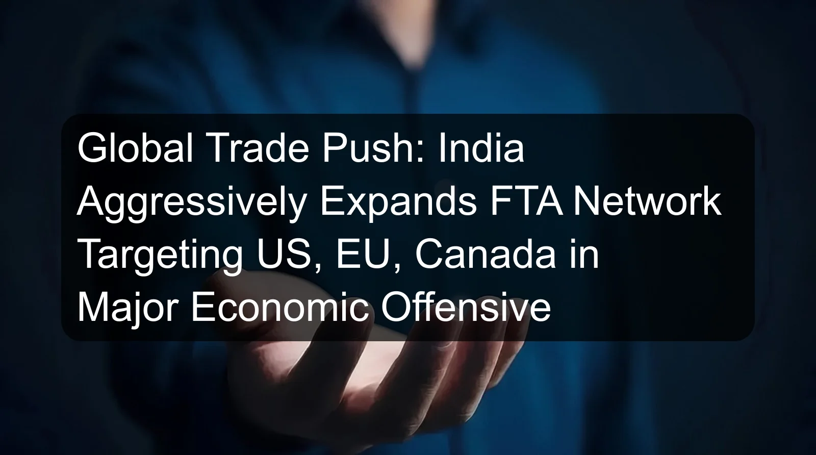 Global Trade Push: India Aggressively Expands FTA Network Targeting US, EU, Canada in Major Economic Offensive Global Trade Push: India Aggressively Expands FTA Network Targeting US, EU, Canada in Major Economic Offensive