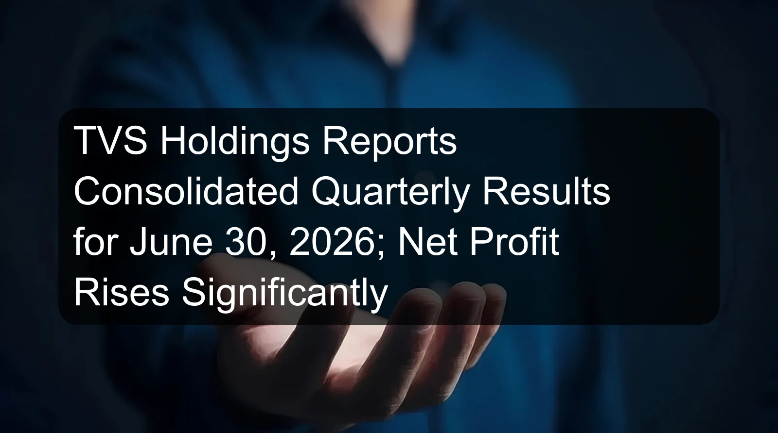 TVS Holdings Reports Consolidated Quarterly Results for June 30, 2026; Net Profit Rises Significantly TVS Holdings Reports Consolidated Quarterly Results for June 30, 2026; Net Profit Rises Significantly