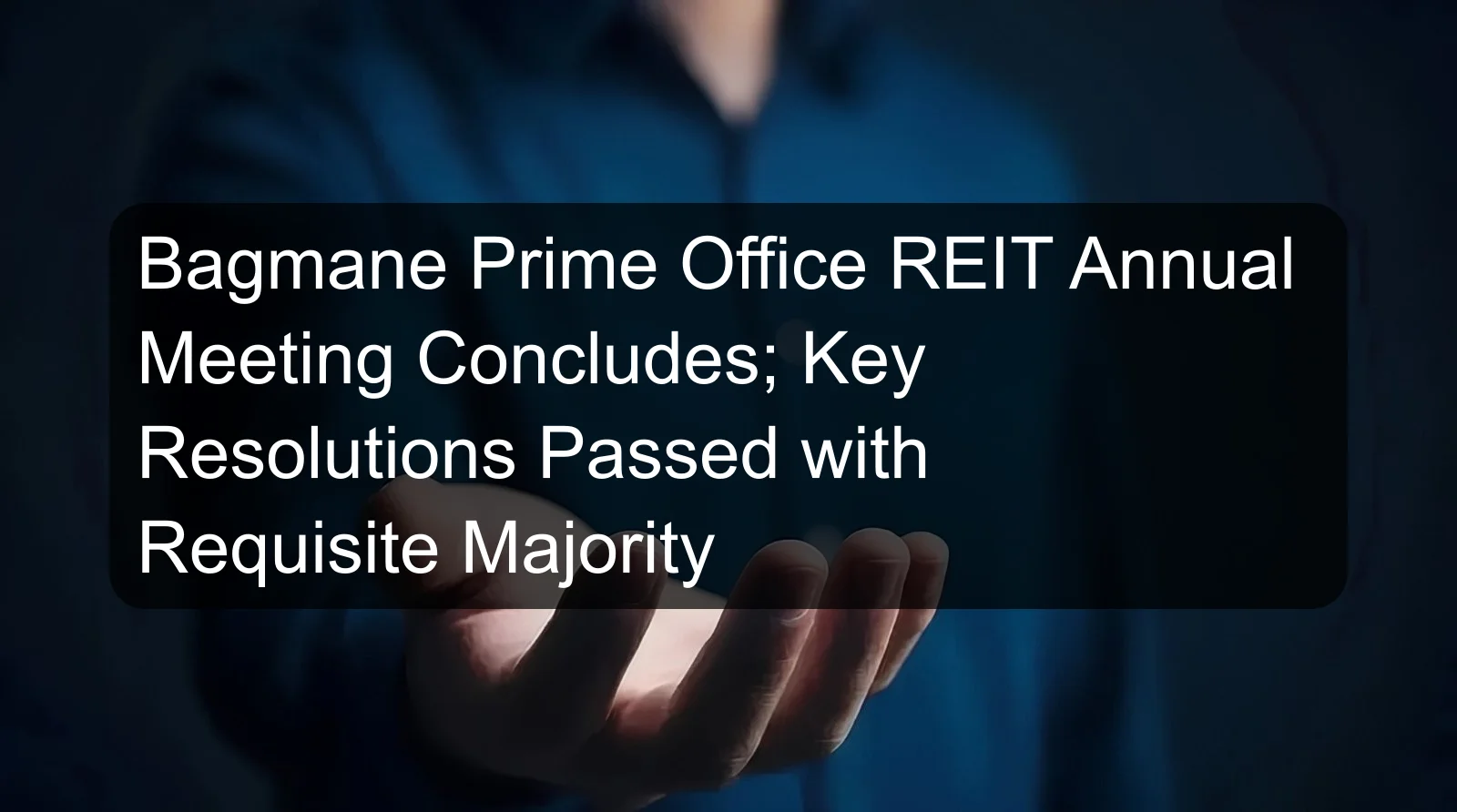 Bagmane Prime Office REIT Annual Meeting Concludes; Key Resolutions Passed with Requisite Majority Bagmane Prime Office REIT Annual Meeting Concludes; Key Resolutions Passed with Requisite Majority