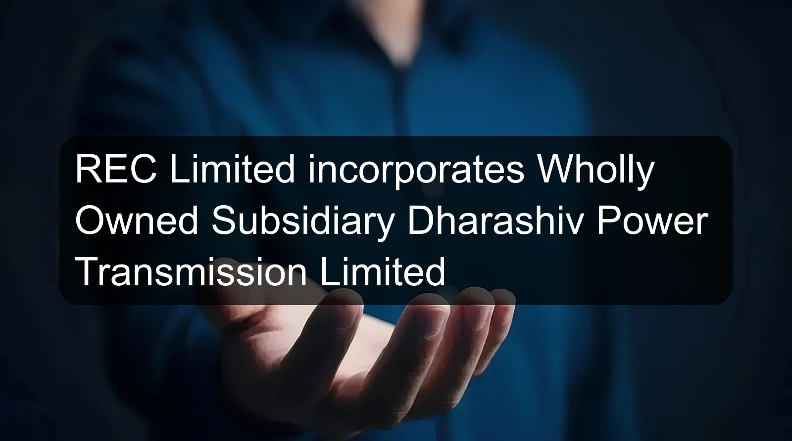 REC Limited incorporates Wholly Owned Subsidiary Dharashiv Power Transmission Limited REC Limited incorporates Wholly Owned Subsidiary Dharashiv Power Transmission Limited