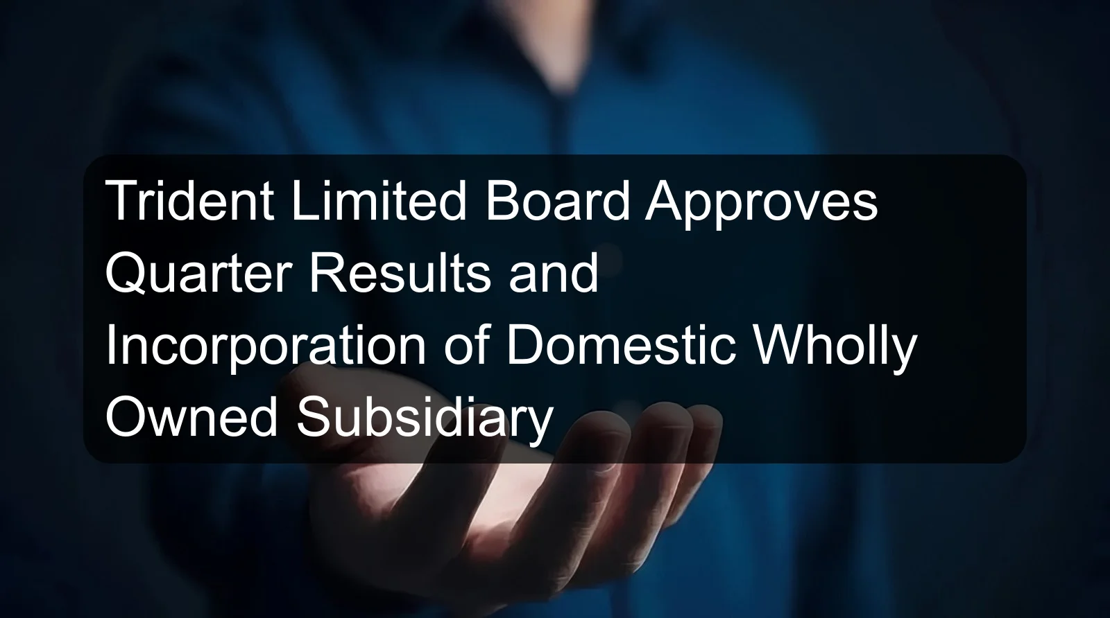 Trident Limited Board Approves Quarter Results and Incorporation of Domestic Wholly Owned Subsidiary Trident Limited Board Approves Quarter Results and Incorporation of Domestic Wholly Owned Subsidiary