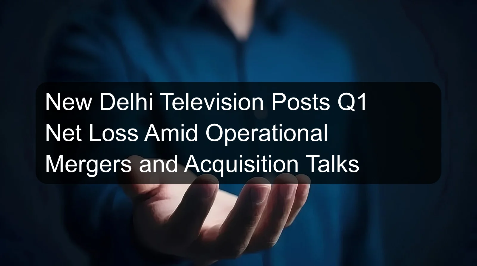 New Delhi Television Posts Q1 Net Loss Amid Operational Mergers and Acquisition Talks New Delhi Television Posts Q1 Net Loss Amid Operational Mergers and Acquisition Talks