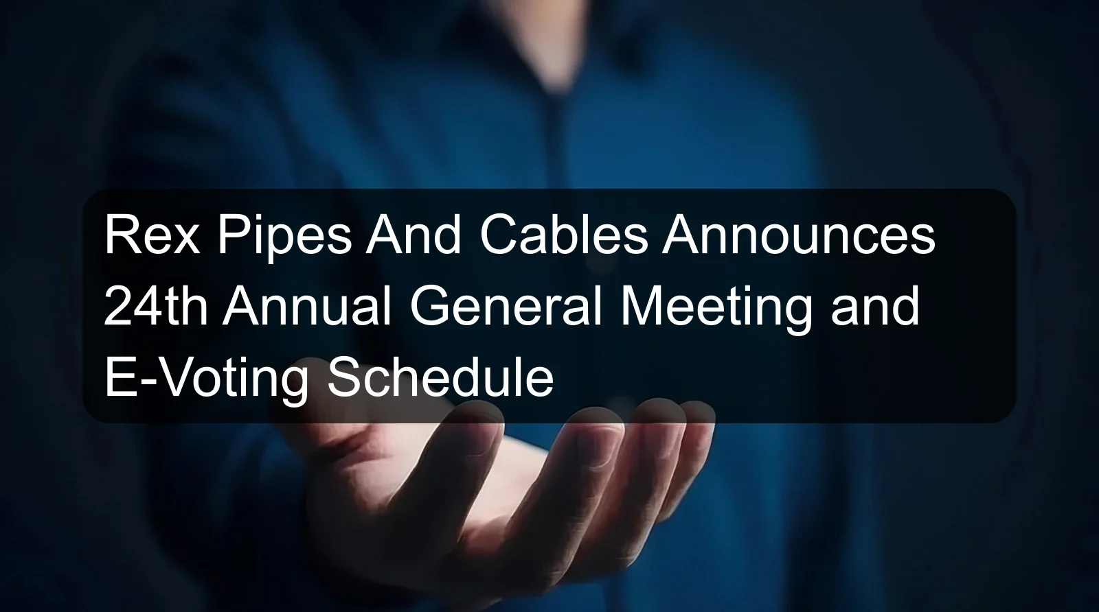 Rex Pipes And Cables Announces 24th Annual General Meeting and E-Voting Schedule Rex Pipes And Cables Announces 24th Annual General Meeting and E-Voting Schedule