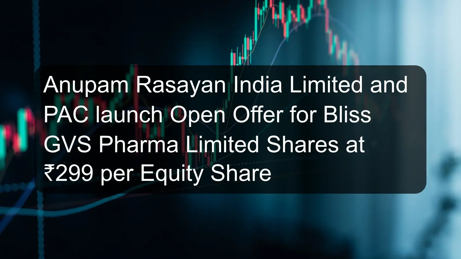 Anupam Rasayan India Limited and PAC launch Open Offer for Bliss GVS Pharma Limited Shares at ₹299 per Equity Share