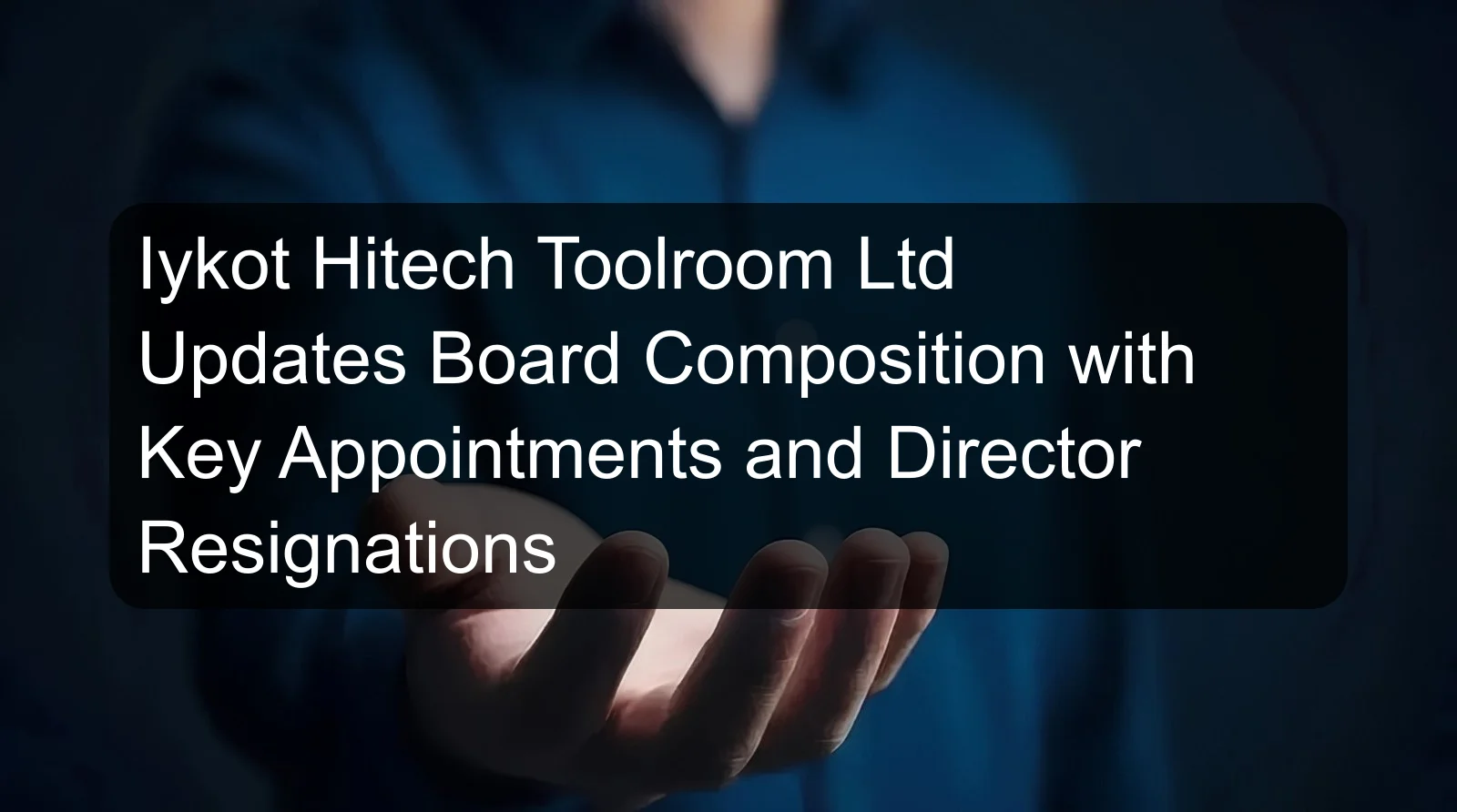 Iykot Hitech Toolroom Ltd Updates Board Composition with Key Appointments and Director Resignations Iykot Hitech Toolroom Ltd Updates Board Composition with Key Appointments and Director Resignations