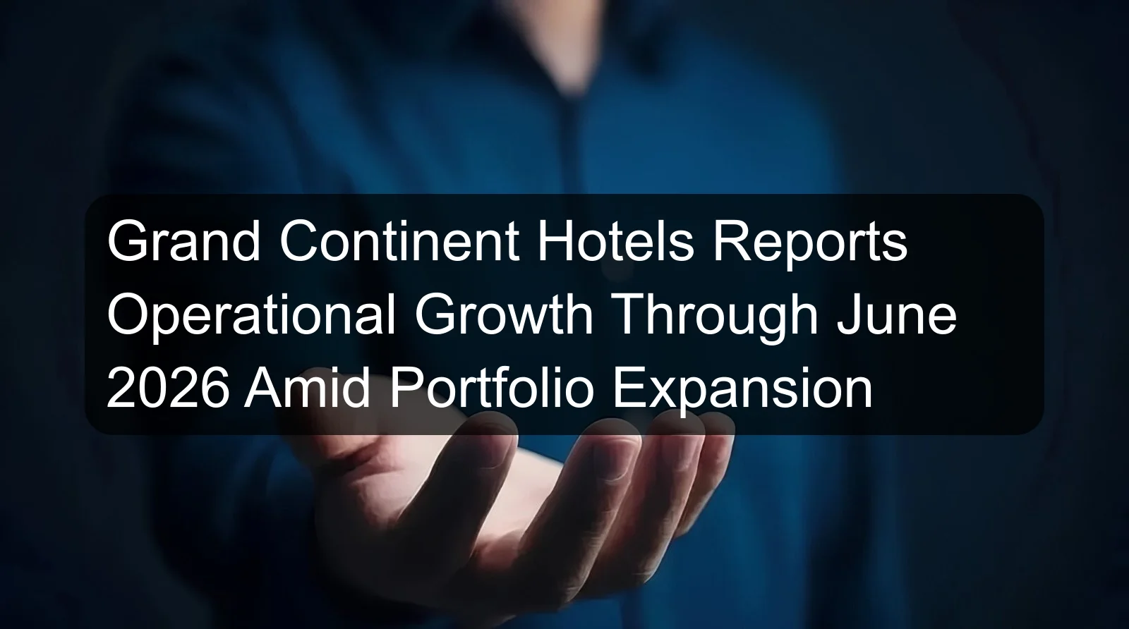 Grand Continent Hotels Reports Operational Growth Through June 2026 Amid Portfolio Expansion Grand Continent Hotels Reports Operational Growth Through June 2026 Amid Portfolio Expansion