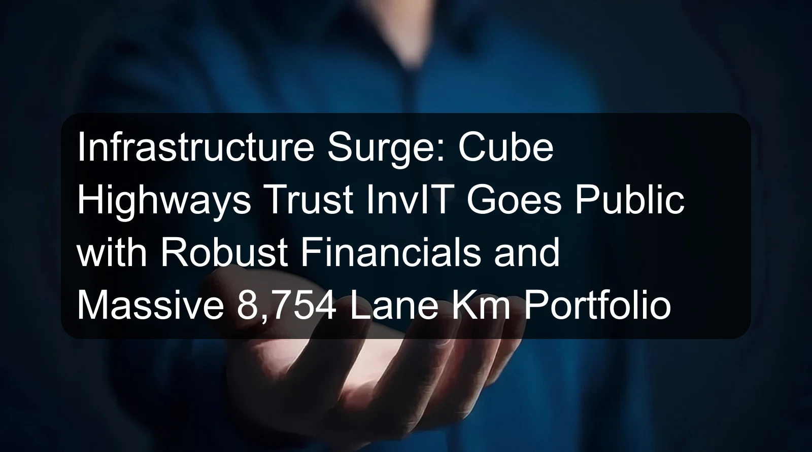 Infrastructure Surge: Cube Highways Trust InvIT Goes Public with Robust Financials and Massive 8,754 Lane Km Portfolio