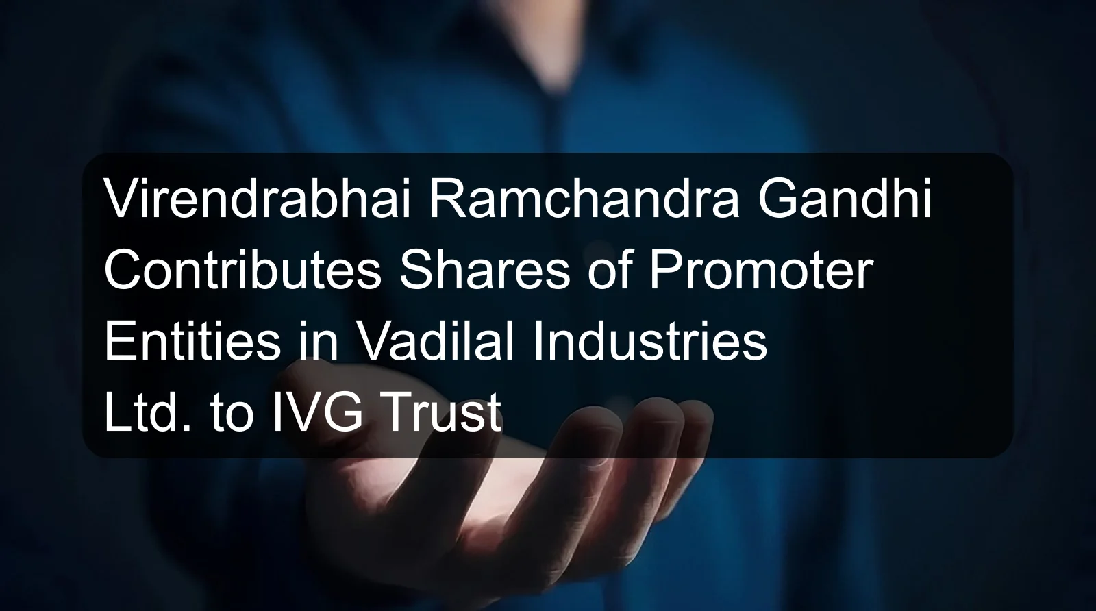 Virendrabhai Ramchandra Gandhi Contributes Shares of Promoter Entities in Vadilal Industries Ltd. to IVG Trust Virendrabhai Ramchandra Gandhi Contributes Shares of Promoter Entities in Vadilal Industries Ltd. to IVG Trust
