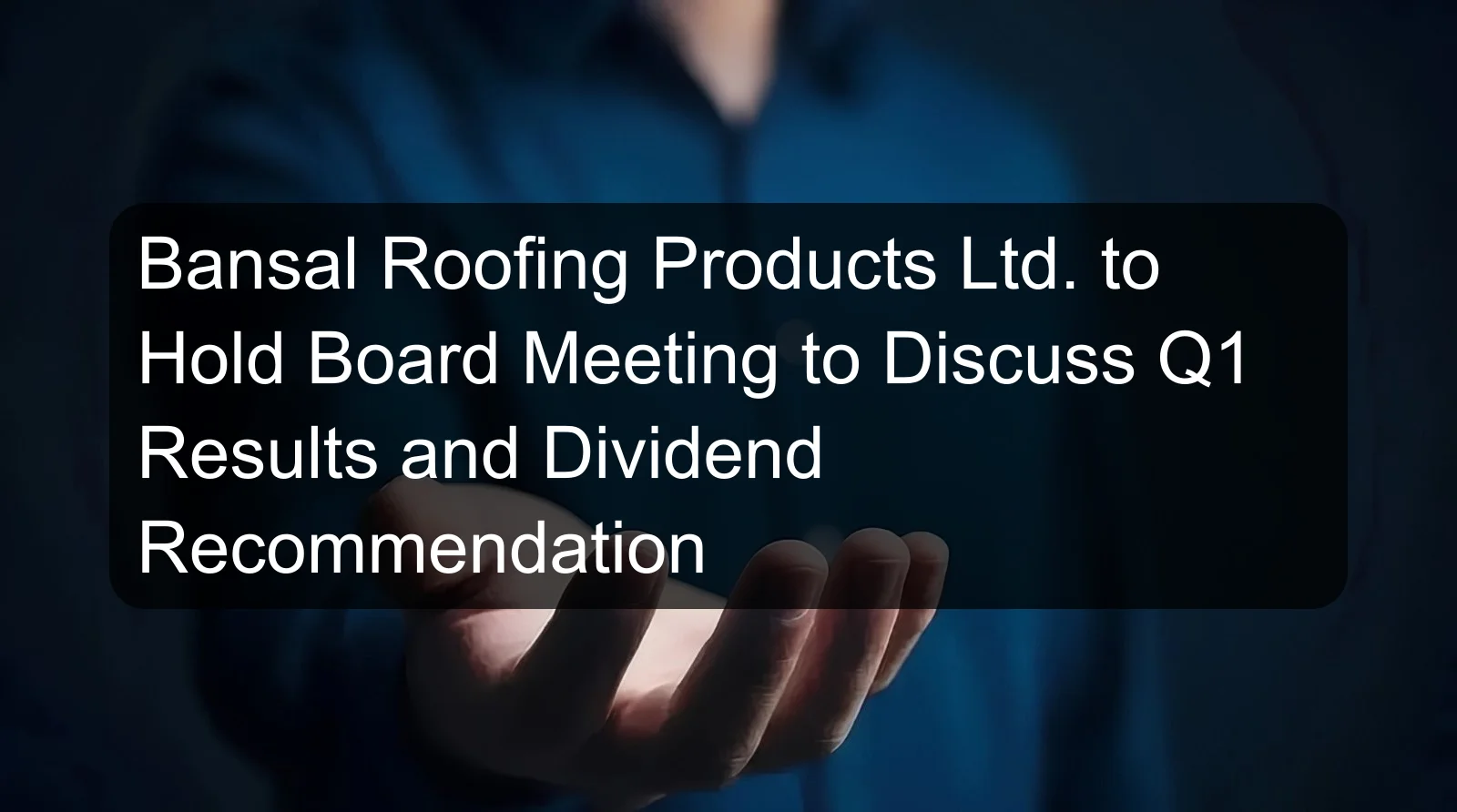 Bansal Roofing Products Ltd. to Hold Board Meeting to Discuss Q1 Results and Dividend Recommendation Bansal Roofing Products Ltd. to Hold Board Meeting to Discuss Q1 Results and Dividend Recommendation