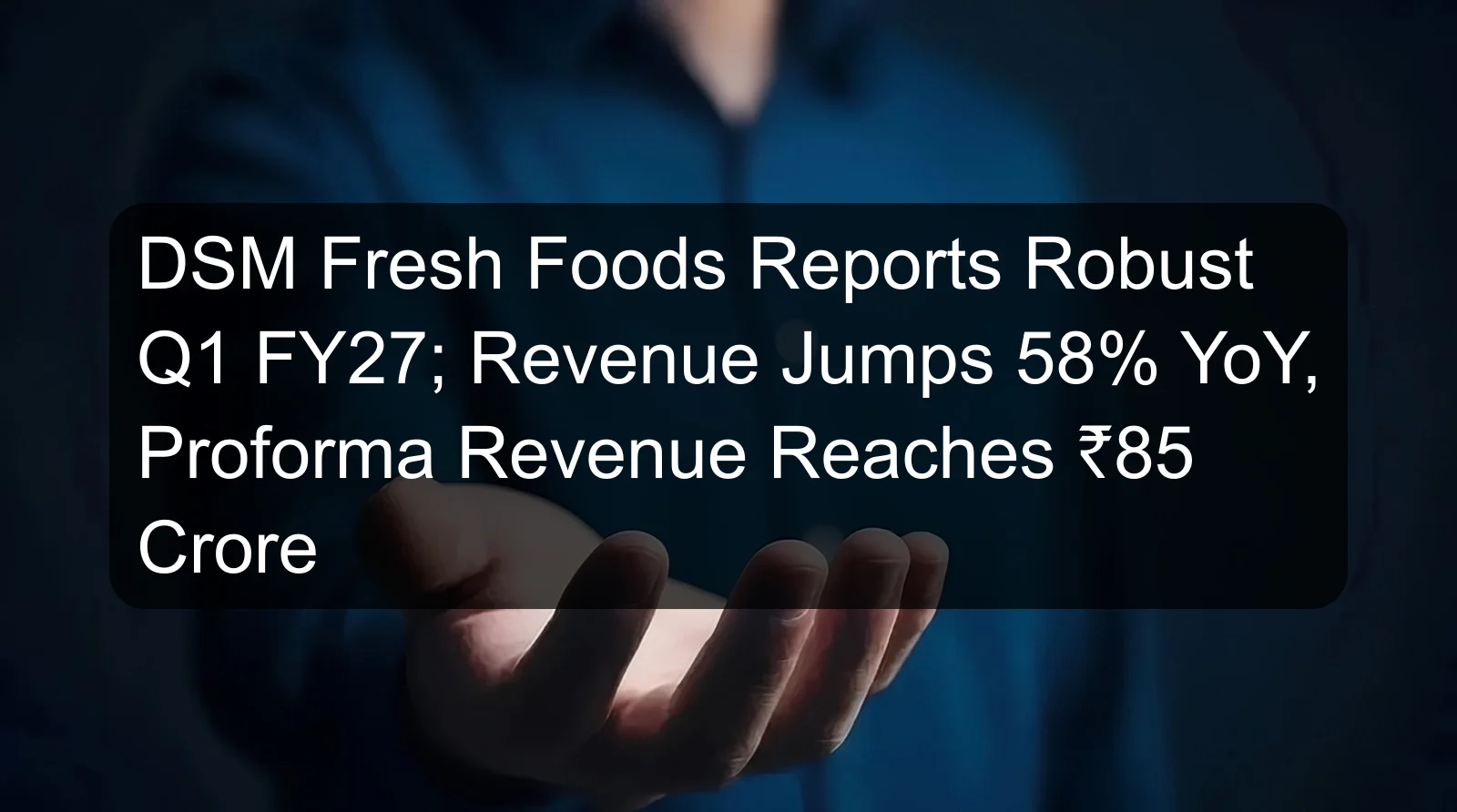 DSM Fresh Foods Reports Robust Q1 FY27; Revenue Jumps 58% YoY, Proforma Revenue Reaches ₹85 Crore DSM Fresh Foods Reports Robust Q1 FY27; Revenue Jumps 58% YoY, Proforma Revenue Reaches ₹85 Crore