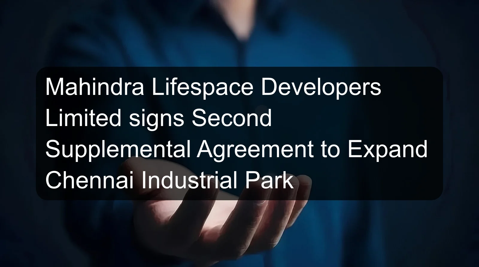 Mahindra Lifespace Developers Limited signs Second Supplemental Agreement to Expand Chennai Industrial Park Mahindra Lifespace Developers Limited signs Second Supplemental Agreement to Expand Chennai Industrial Park