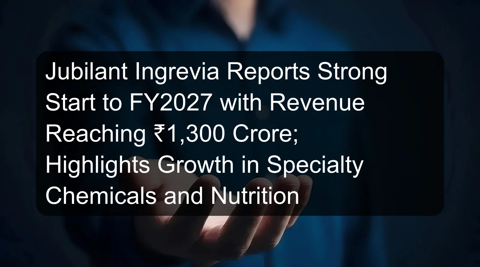 Jubilant Ingrevia Reports Strong Start to FY2027 with Revenue Reaching ₹1,300 Crore; Highlights Growth in Specialty Chemicals and Nutrition