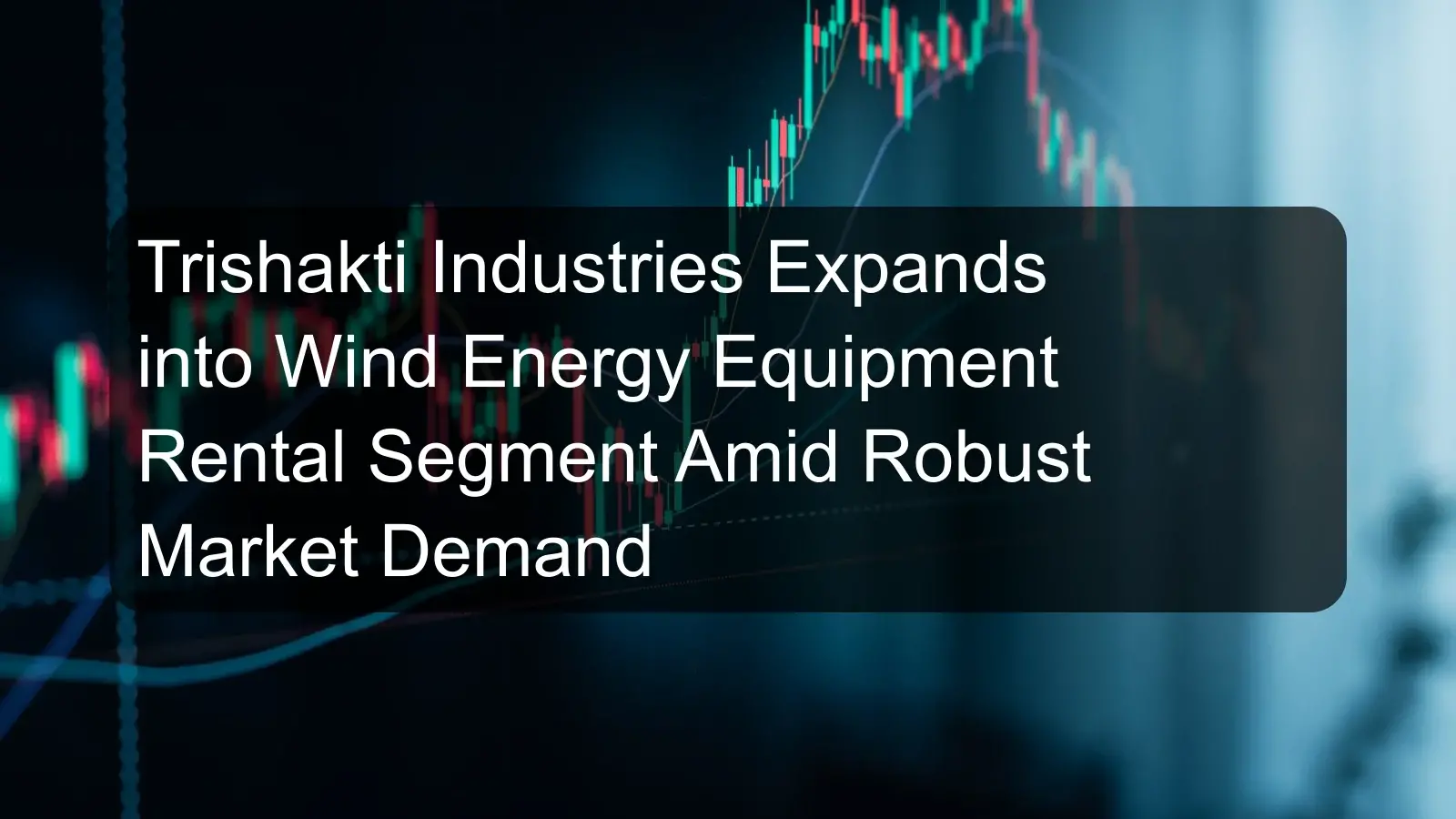 Trishakti Industries Expands into Wind Energy Equipment Rental Segment Amid Robust Market Demand