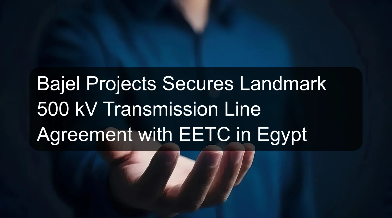 Bajel Projects Secures Landmark 500 kV Transmission Line Agreement with EETC in Egypt