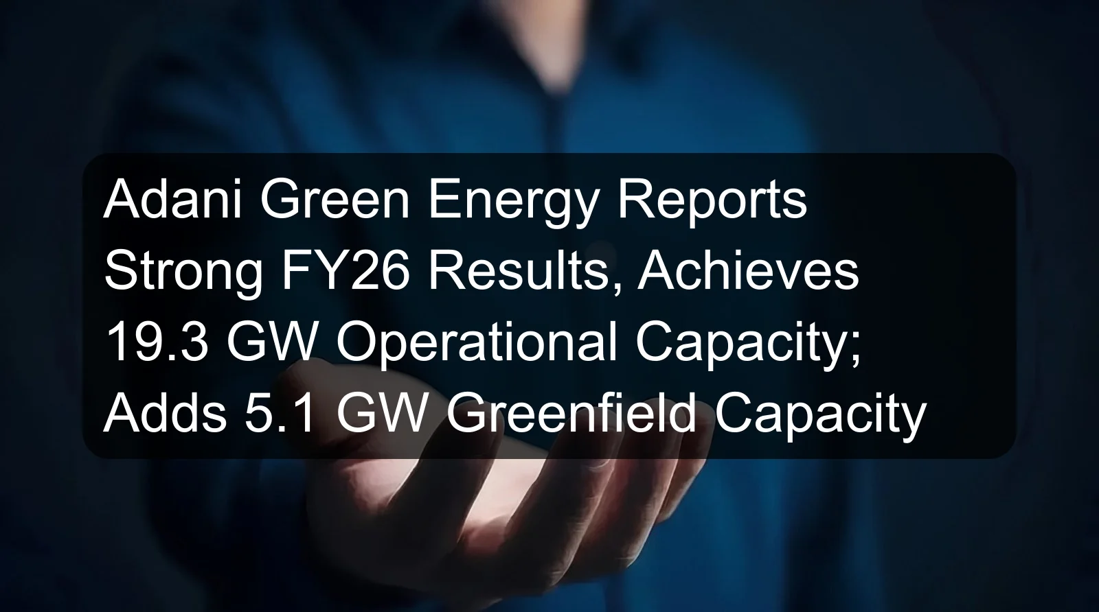 Adani Green Energy Reports Strong FY26 Results, Achieves 19.3 GW Operational Capacity; Adds 5.1 GW Greenfield Capacity