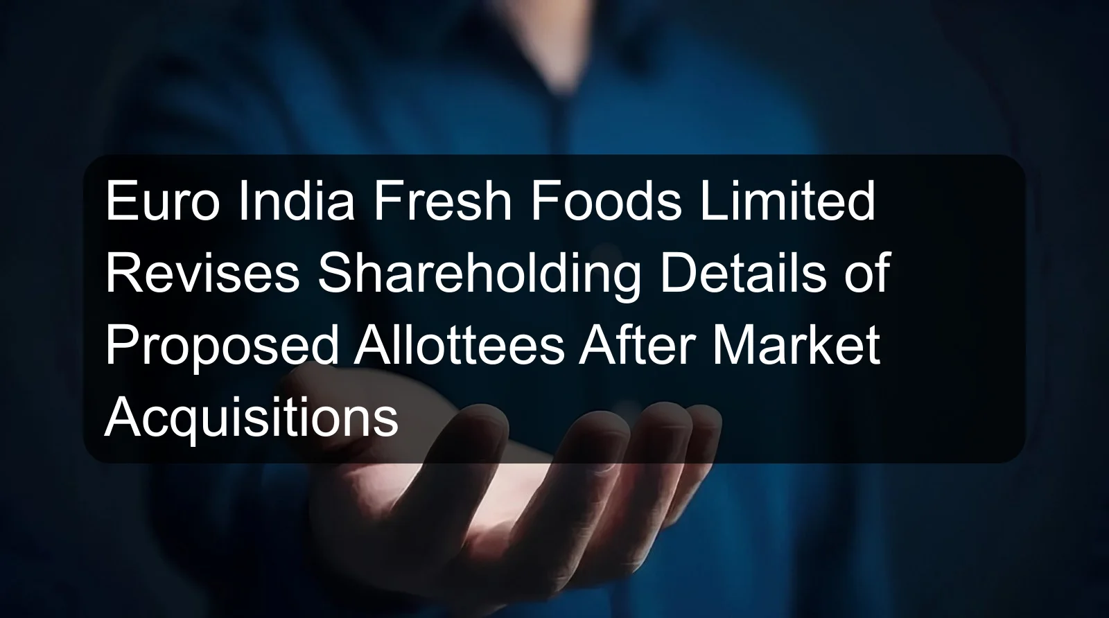 Euro India Fresh Foods Limited Revises Shareholding Details of Proposed Allottees After Market Acquisitions