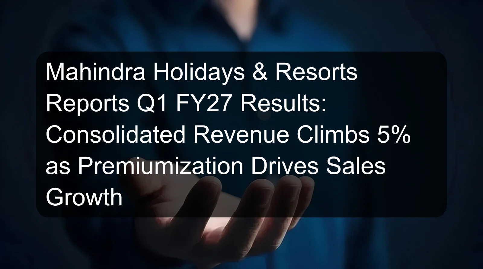 Mahindra Holidays & Resorts Reports Q1 FY27 Results: Consolidated Revenue Climbs 5% as Premiumization Drives Sales Growth