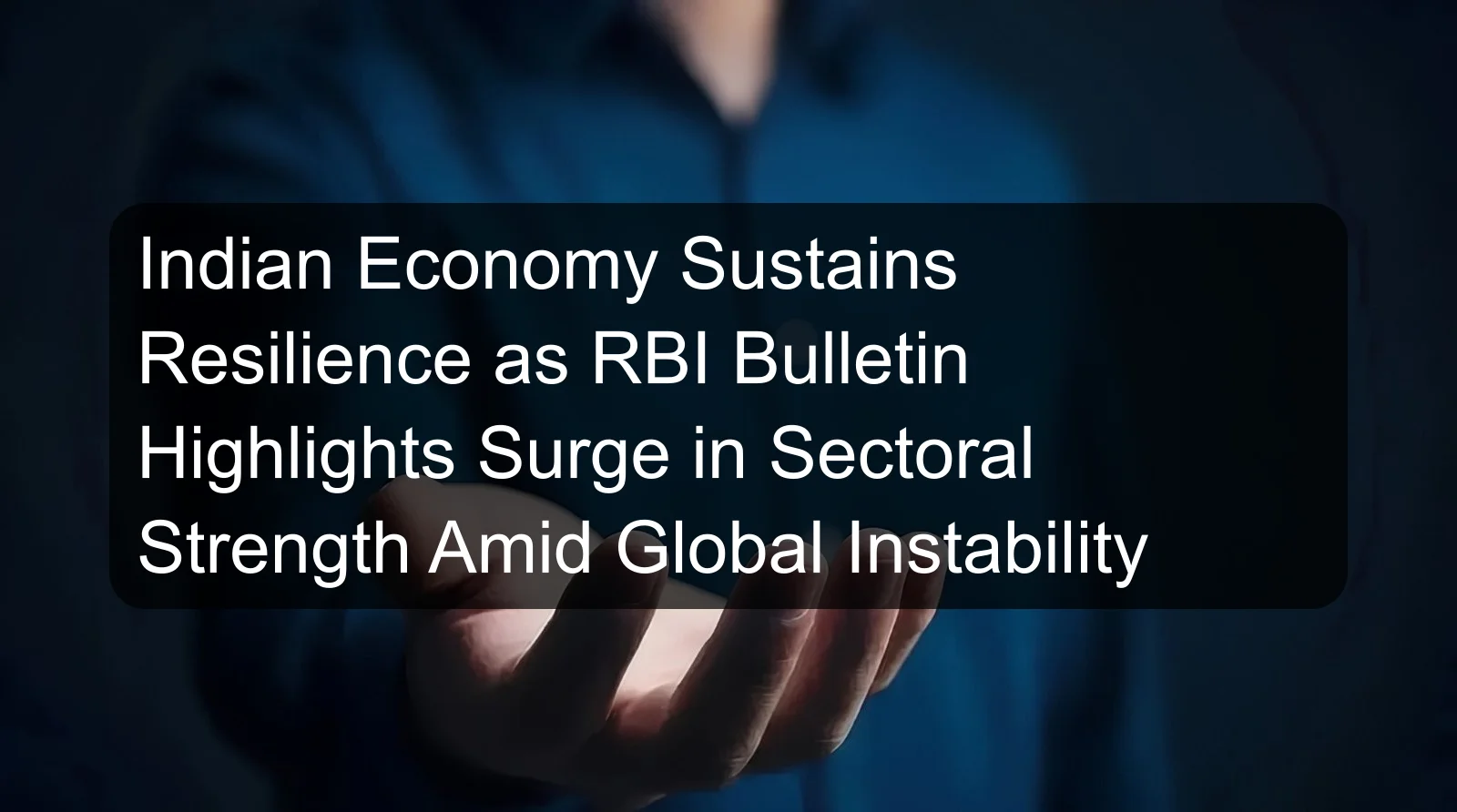 Indian Economy Sustains Resilience as RBI Bulletin Highlights Surge in Sectoral Strength Amid Global Instability