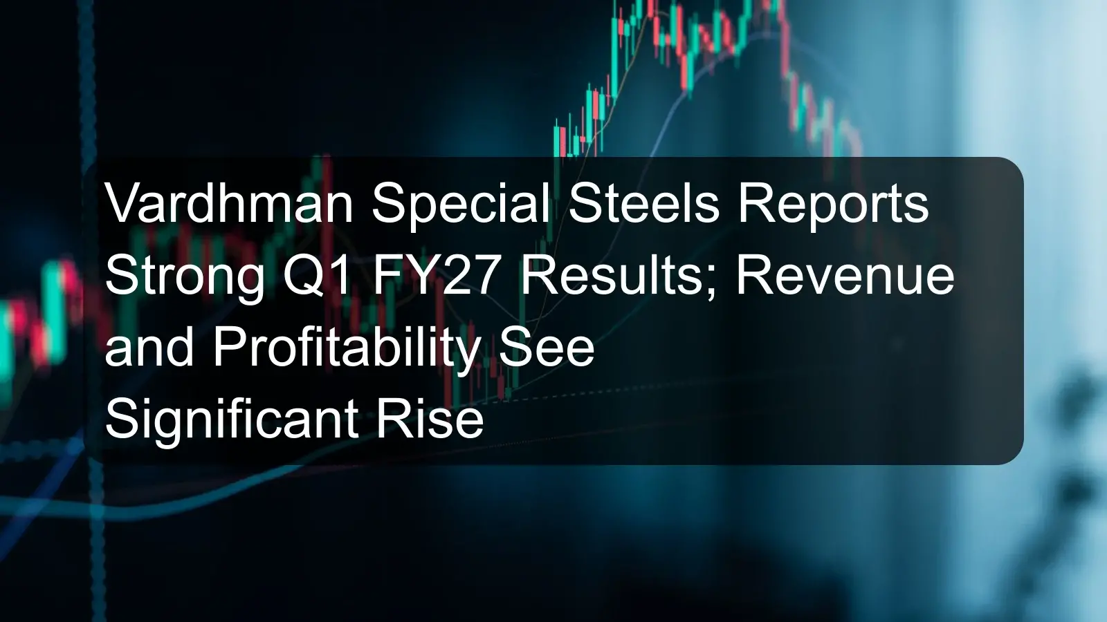 Vardhman Special Steels Reports Strong Q1 FY27 Results; Revenue and Profitability See Significant Rise