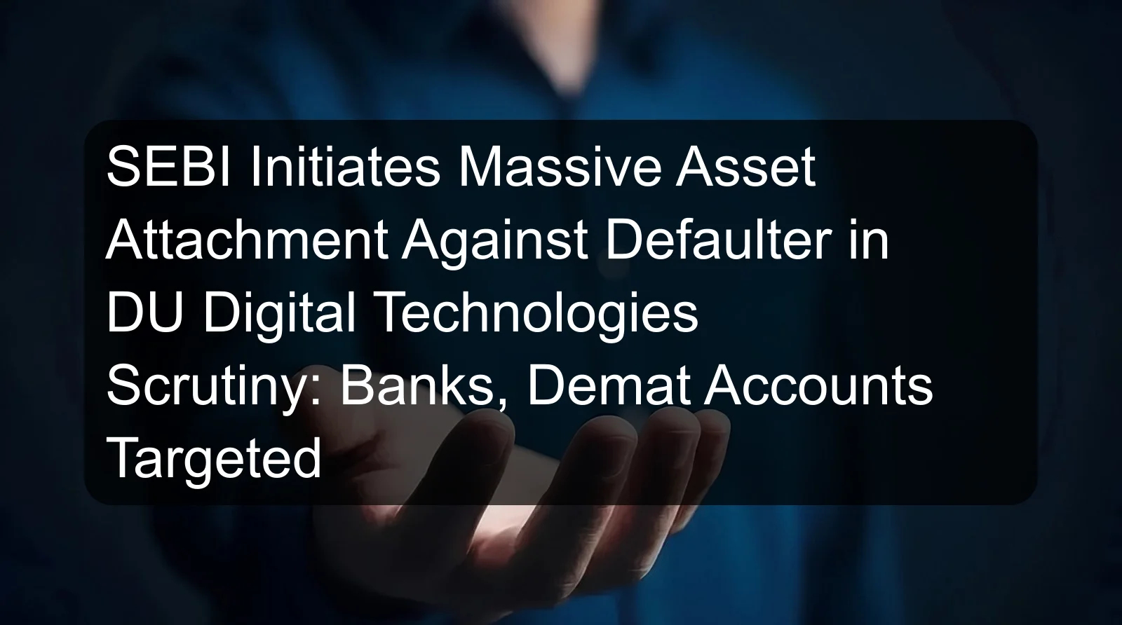 SEBI Initiates Massive Asset Attachment Against Defaulter in DU Digital Technologies Scrutiny: Banks, Demat Accounts Targeted