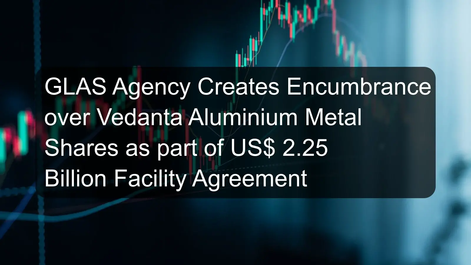 GLAS Agency Creates Encumbrance over Vedanta Aluminium Metal Shares as part of US$ 2.25 Billion Facility Agreement