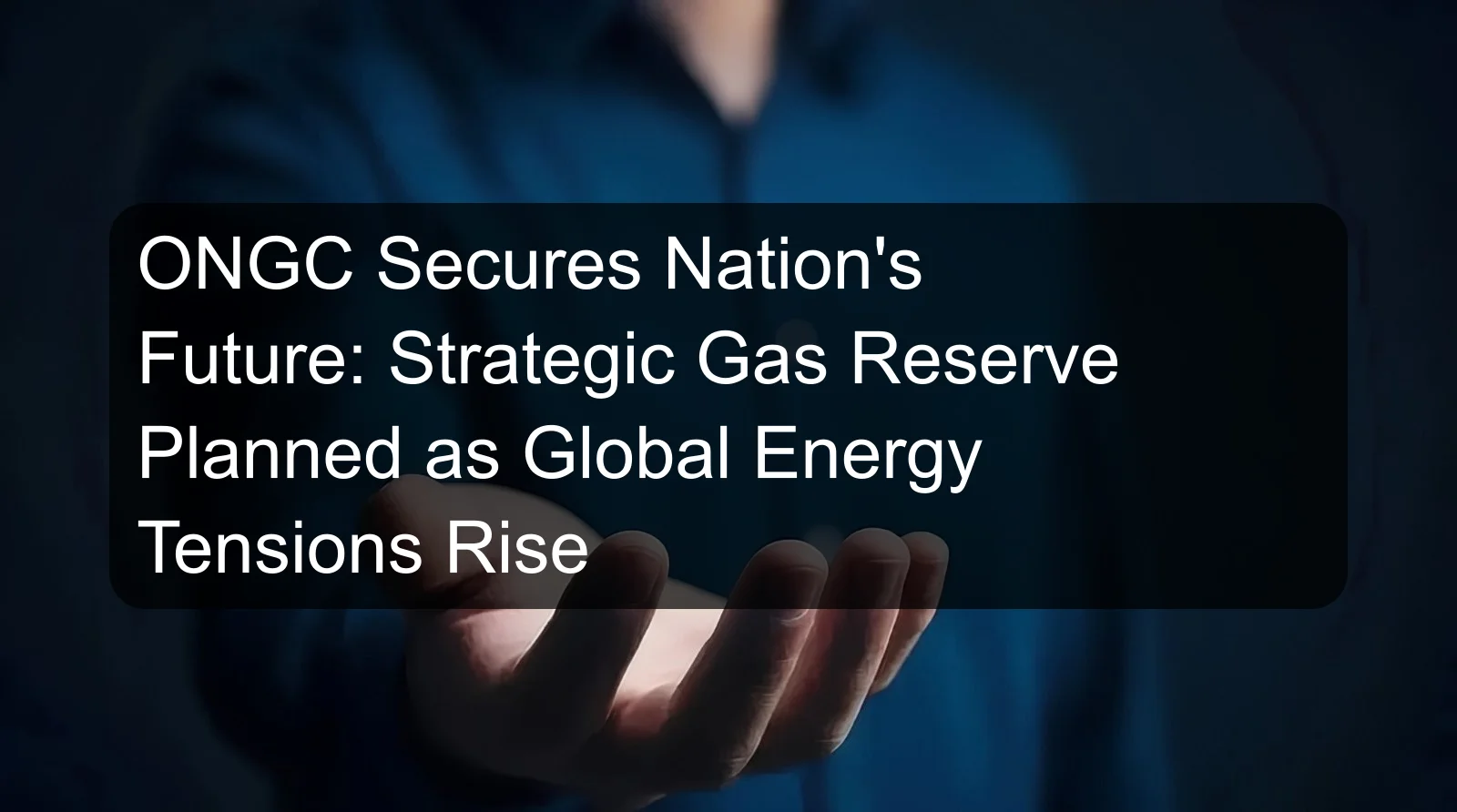 ONGC Secures Nation's Future: Strategic Gas Reserve Planned as Global Energy Tensions Rise ONGC Secures Nation's Future: Strategic Gas Reserve Planned as Global Energy Tensions Rise