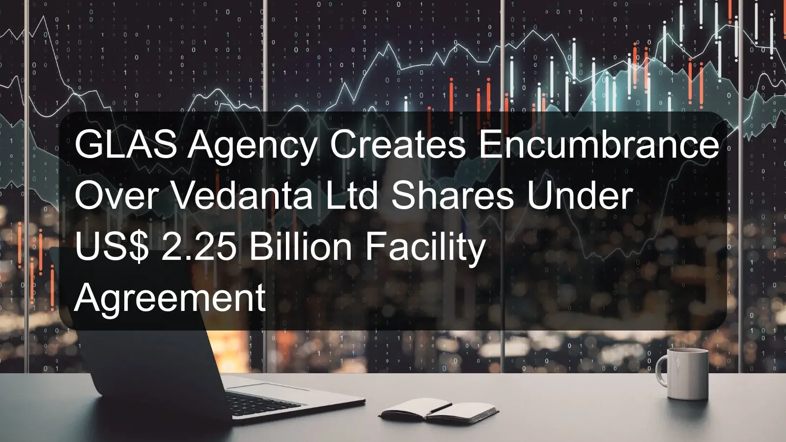 GLAS Agency Creates Encumbrance Over Vedanta Ltd Shares Under US$ 2.25 Billion Facility Agreement GLAS Agency Creates Encumbrance Over Vedanta Ltd Shares Under US$ 2.25 Billion Facility Agreement